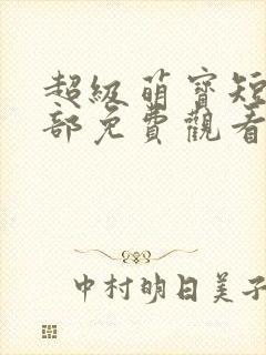 超级萌宝短剧全部免费观看