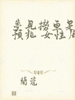 梦见捞鱼是什么预兆 女性周公解梦