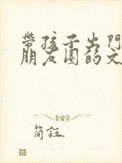 带孩子出门玩发朋友圈的文案