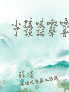 小孩咳嗽嗓子哑了说话声音都变了怎么办