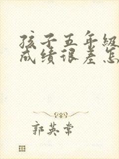 孩子五年级语文成绩很差怎么办