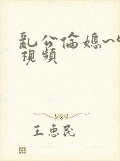 乱公伦媳~啊~视频