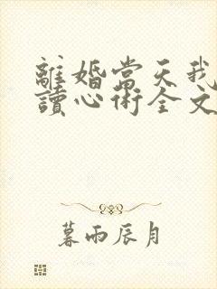 离婚当天我有了读心术全文免费