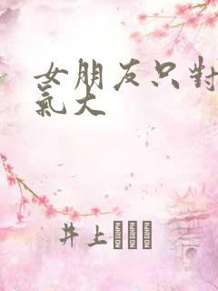 女朋友只对我脾气大