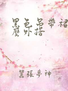 黑色吊带裙配什么外搭