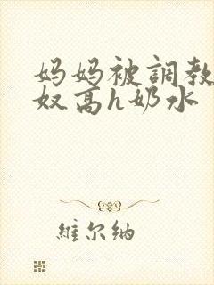 妈妈被调教成肉奴高h奶水