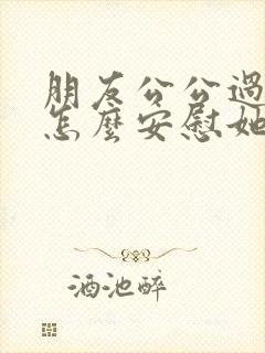 朋友公公过世了怎么安慰她