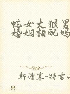 蛇女大猴男三岁婚姻相配吗