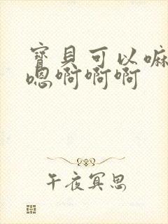 宝贝可以嘛嗯啊嗯啊啊啊