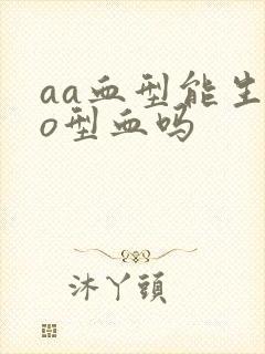 aa血型能生出o型血吗