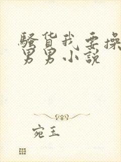 骚货我要操死你男男小说