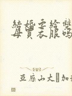 结婚要给双方父母买衣服吗