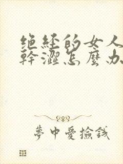 绝经的女人下面干涩怎么办