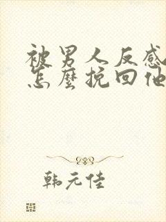 被男人反感了该怎么挽回他