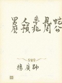 男人梦见蛇是什么预兆周公解梦