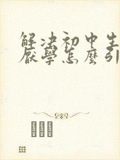 解决初中生叛逆厌学怎么引导