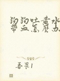 狗狗吐黄水拉稀带血怎么办