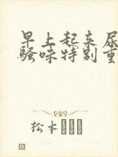 早上起来尿黄尿骚味特别重