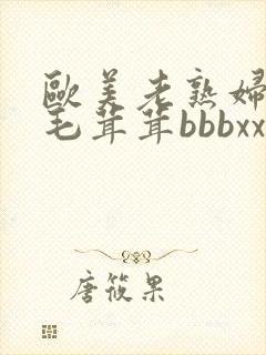 欧美老熟妇乱子毛茸茸bbbxxx
