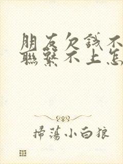 朋友欠钱不还还联系不上怎么办