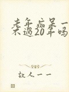 老年痴呆一般活不过20年吗