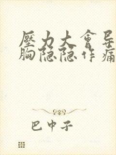 压力大会导致左胸隐隐作痛伴有胸闷