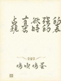 占有欲强的男人亲密时的表现