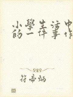 小学生活中难忘的一件事作文开头结尾