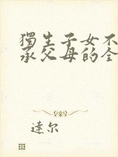 独生子女不能继承父母的全部遗产