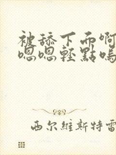 被舔下面啊啊啊嗯嗯轻点呜呜呜