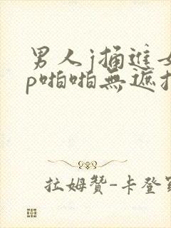 男人j捅进女人p啪啪无遮挡