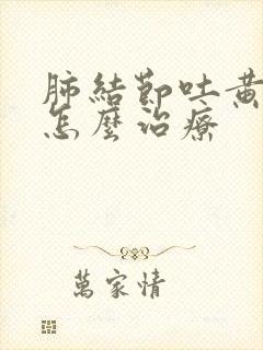 肺结节吐黄痰吗怎么治疗