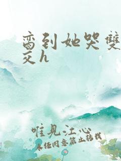 脔到她哭双根宫交h