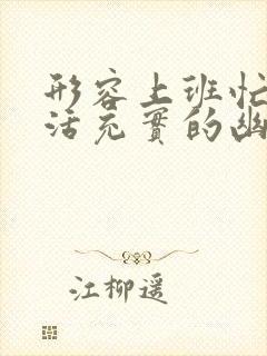 形容上班忙碌生活充实的幽默短句