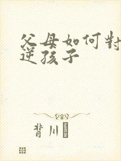 父母如何对待叛逆孩子