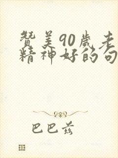 赞美90岁老人精神好的句子