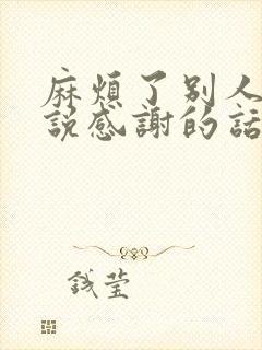 麻烦了别人怎么说感谢的话