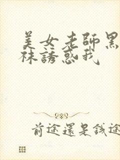 美女老师黑色丝袜诱惑我