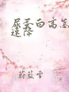 尿蛋白高怎么快速降