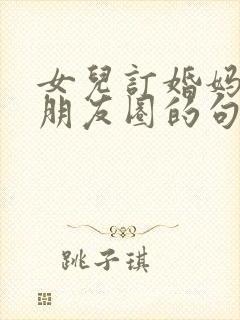 女儿订婚妈妈发朋友圈的句子