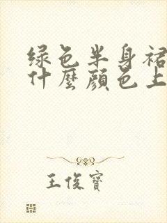 绿色半身裙搭配什么颜色上衣