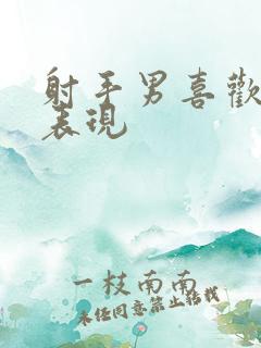 射手男喜欢人的表现