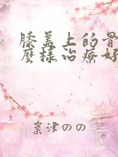 膝盖上的骨刺怎么样治疗好