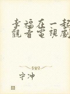 幸福在一起免费观看电视剧全集