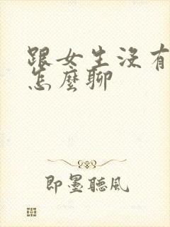 跟女生没有话题怎么聊