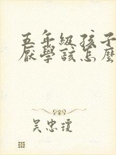 五年级孩子叛逆厌学该怎么沟通