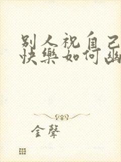 别人祝自己生日快乐如何幽默回复