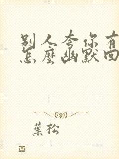 别人夸你有才华怎么幽默回复对方