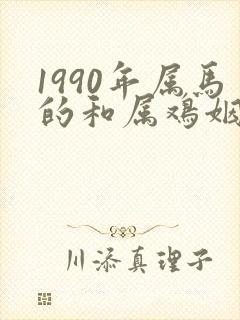 1990年属马的和属鸡姻缘合不合