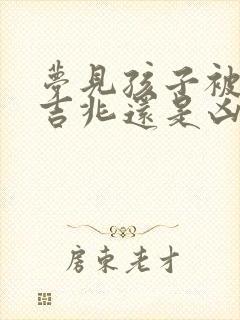 梦见孩子被撞是吉兆还是凶兆